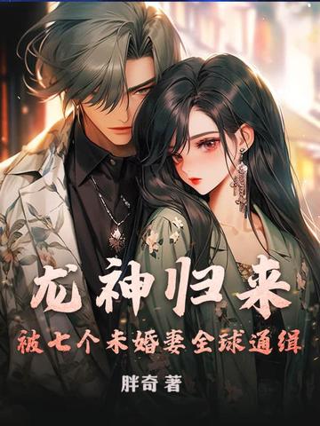 龙神归来,被七个未婚妻全球通缉!